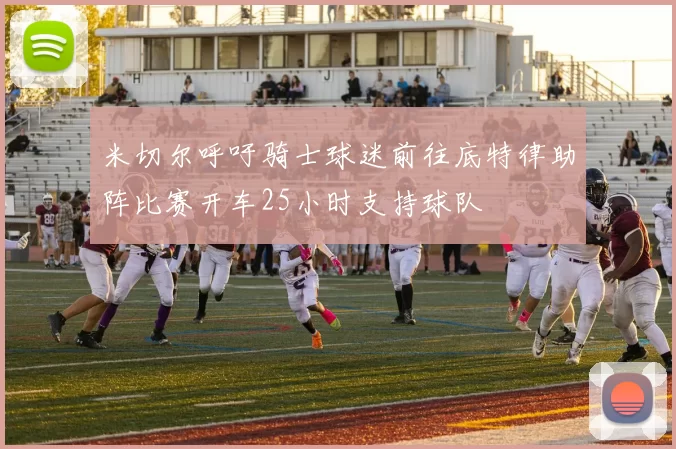 米切尔呼吁骑士球迷前往底特律助阵比赛开车25小时支持球队