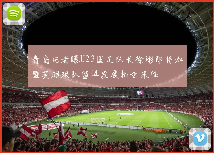 青岛记者曝U23国足队长徐彬即将加盟英超狼队留洋发展机会来临