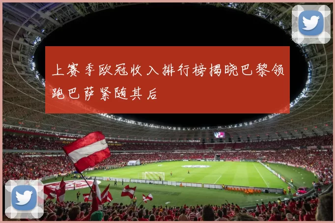 上赛季欧冠收入排行榜揭晓巴黎领跑巴萨紧随其后