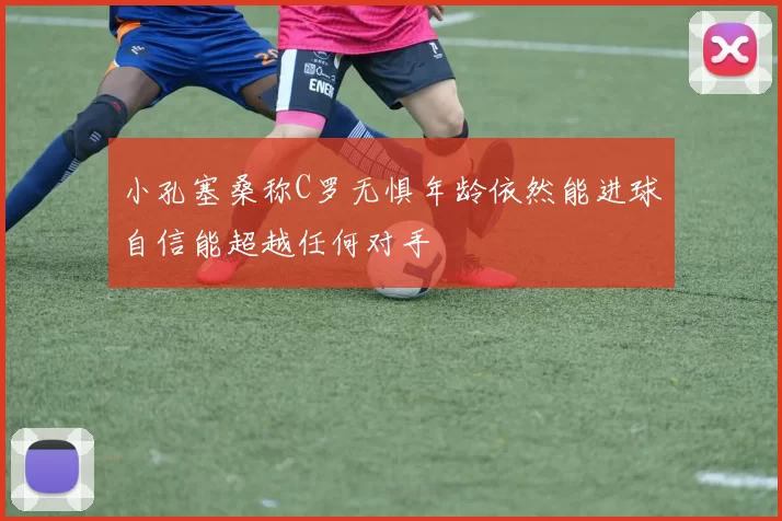 小孔塞桑称C罗无惧年龄依然能进球自信能超越任何对手