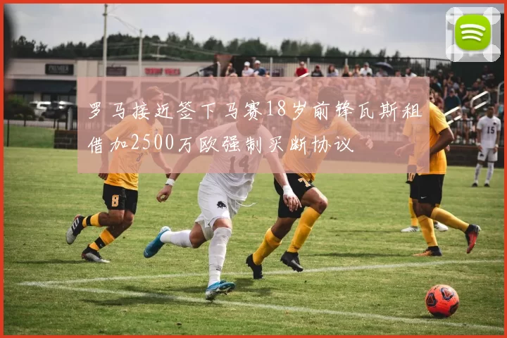罗马接近签下马赛18岁前锋瓦斯租借加2500万欧强制买断协议