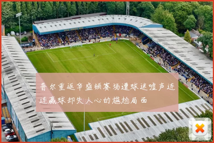 普尔重返华盛顿赛场遭球迷嘘声连连赢球却失人心的尴尬局面