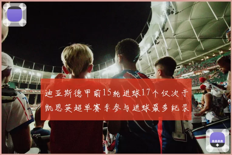 迪亚斯德甲前15轮进球17个仅次于凯恩英超单赛季参与进球最多纪录为18个