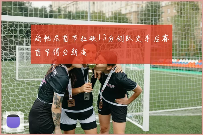 尚帕尼首节狂砍13分创队史季后赛首节得分新高