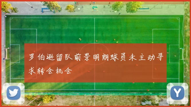 罗伯逊留队前景明朗球员未主动寻求转会机会