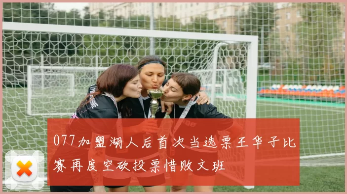 077加盟湖人后首次当选票王华子比赛再度空砍投票惜败文班