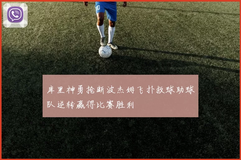 库里神勇抢断波杰姆飞扑救球助球队逆转赢得比赛胜利