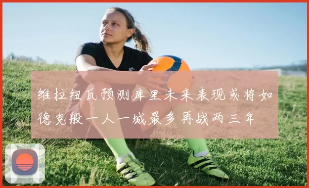 维拉纽瓦预测库里未来表现或将如德克般一人一城最多再战两三年