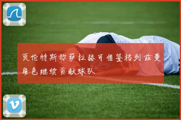莫伦特斯称萨拉赫可借鉴格列兹曼角色继续贡献球队