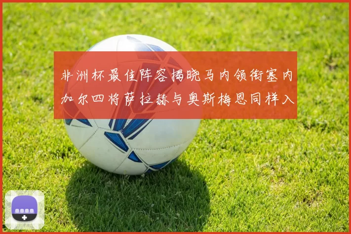 非洲杯最佳阵容揭晓马内领衔塞内加尔四将萨拉赫与奥斯梅恩同样入选
