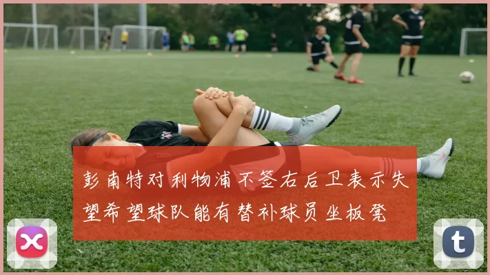 彭南特对利物浦不签右后卫表示失望希望球队能有替补球员坐板凳