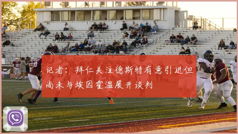 记者：拜仁关注德斯特有意引进但尚未与埃因霍温展开谈判