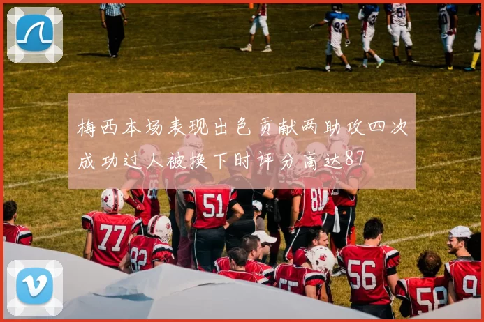 梅西本场表现出色贡献两助攻四次成功过人被换下时评分高达87